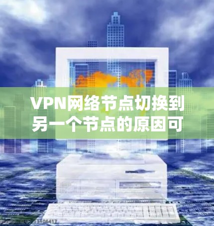 VPN网络节点切换到另一个节点的原因可能多种多样，需要从设备状态、网络状态和协议状态等多个方面进行排查和检查。以下是对这种情况的详细分析和解决方法