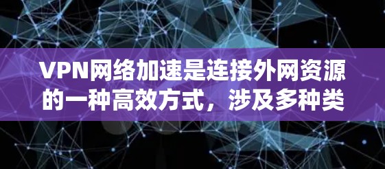 VPN网络加速是连接外网资源的一种高效方式，涉及多种类型和设置。以下是系统性的总结和建议