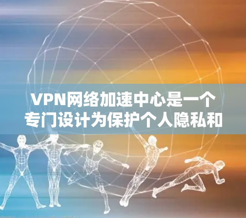 VPN网络加速中心是一个专门设计为保护个人隐私和网络安全的网络服务。它通过加密技术、多语言支持和防止恶意软件的措施，提供高效的网络连接。以下是关于VPN网络加速中心的详细说明