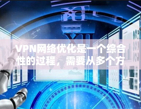 VPN网络优化是一个综合性的过程，需要从多个方面进行考虑和调整。以下是一些优化VPN网络的常见方法和步骤