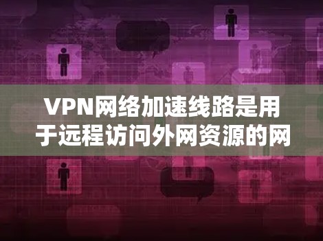 VPN网络加速线路是用于远程访问外网资源的网络服务，确保数据的安全和速度。以下是关于VPN网络加速线路的详细指南