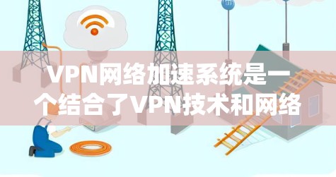 VPN网络加速系统是一个结合了VPN技术和网络加速功能的工具，用户可以在没有网络的情况下快速访问互联网，提升使用体验。以下是关于该系统的详细信息