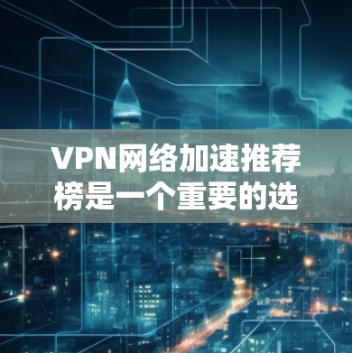 VPN网络加速推荐榜是一个重要的选择工具，但使用前需要谨慎考虑。以下是一些关键问题和建议，帮助你选择可靠的VPN加速推荐