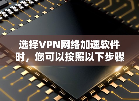 选择VPN网络加速软件时，您可以按照以下步骤进行，以帮助您找到最适合自己的解决方案