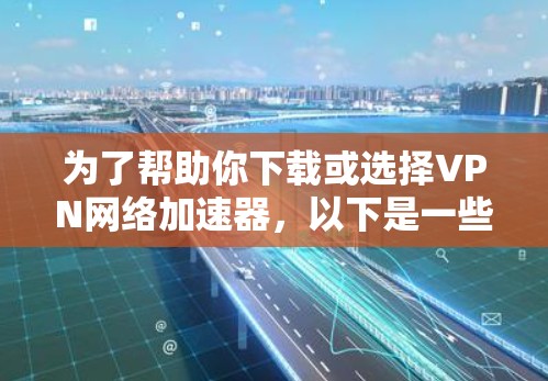 为了帮助你下载或选择VPN网络加速器，以下是一些关键点和注意事项