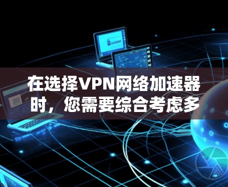 在选择VPN网络加速器时，您需要综合考虑多个方面以做出明智的决定。以下是一个结构化的指南，帮助您理解如何选择适合的VPN网络加速器
