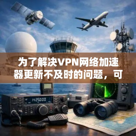 为了解决VPN网络加速器更新不及时的问题，可以按照以下步骤进行