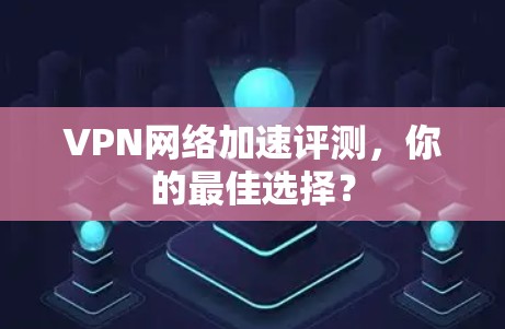 VPN网络加速评测，你的最佳选择？