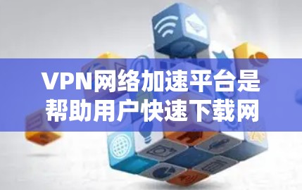 VPN网络加速平台是帮助用户快速下载网络资源的重要工具，尤其是对于那些对VPN下载速度有要求的用户来说，可以选择一些知名的VPN和网络加速平台。以下是一些推荐的VPN网络加速平台