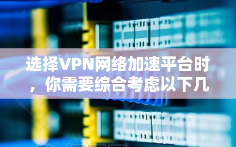 选择VPN网络加速平台时，你需要综合考虑以下几个关键因素