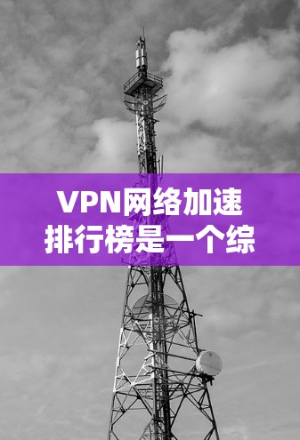 VPN网络加速排行榜是一个综合考量速度、安全性、速率选择和适用设备的列表，旨在帮助用户找到最适合其需求的VPN服务。以下是一个详细的思考过程和推荐，供参考