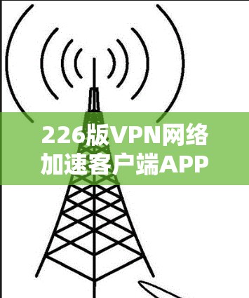 226版VPN网络加速客户端APP是一个专业且功能强大的工具，旨在帮助用户加速VPN流量，提升用户体验。以下是对该APP的详细总结