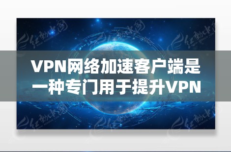 VPN网络加速客户端是一种专门用于提升VPN连接速度的工具。它通过缓存、缓带或压缩技术，将VPN客户端与加速软件无缝结合，从而加速用户下载和观看网络内容。以下是关于VPN网络加速客户端的详细介绍