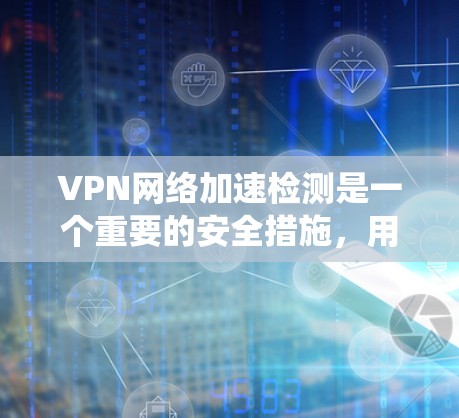 VPN网络加速检测是一个重要的安全措施，用于监控和检测VPN服务器的健康和安全状况。以下是一个系统性的总结，涵盖检测的定义、步骤、工具使用、异常处理、工具选择及持续维护等方面