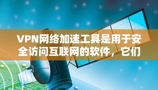 VPN网络加速工具是用于安全访问互联网的软件，它们通常提供多种连接类型和加速功能，以提升下载速度和用户体验。以下是这些工具的详细分析，帮助您选择最适合自己的