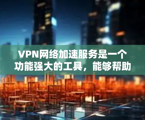 VPN网络加速服务是一个功能强大的工具，能够帮助用户远程访问需要的资源，包括视频、文件、游戏等。然而，使用时需要谨慎选择，确保安全性和隐私性。以下是对VPN服务的详细总结和建议
