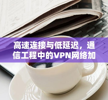 高速连接与低延迟，通信工程中的VPN网络加速方案