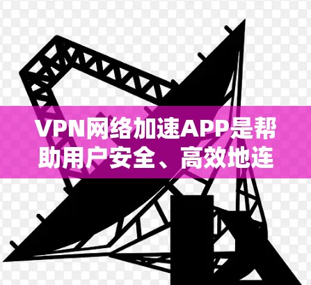VPN网络加速APP是帮助用户安全、高效地连接全球网络的工具。以下是一些最新的VPN和网络加速软件推荐，供您参考