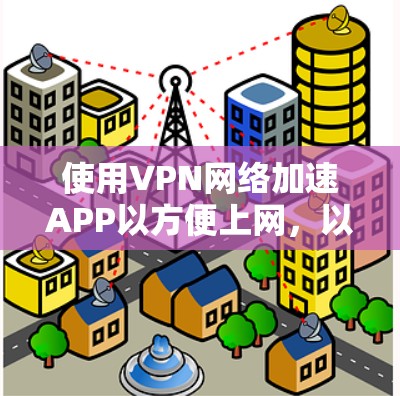 使用VPN网络加速APP以方便上网，以下是详细的步骤指南