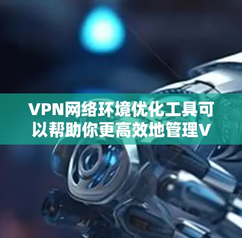 VPN网络环境优化工具可以帮助你更高效地管理VPN连接，确保安全性和高效性。以下是一些常用的VPN环境优化工具，适合用于配置、安全和优化VPN环境