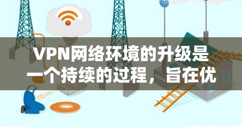 VPN网络环境的升级是一个持续的过程，旨在优化服务以适应用户的需求和变化。以下是一些可能的升级方向和重点