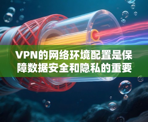 VPN的网络环境配置是保障数据安全和隐私的重要环节。以下是配置VPN网络环境的详细步骤和注意事项