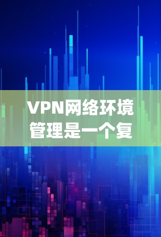 VPN网络环境管理是一个复杂的系统，涉及多个 Layers和功能。以下是对VPN环境管理的详细总结和分析