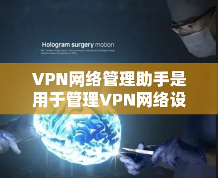 VPN网络管理助手是用于管理VPN网络设备的工具，旨在保护用户和网络的安全。以下是一步步的操作指南