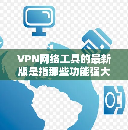 VPN网络工具的最新版是指那些功能强大、安全可靠、且涵盖更多选项的工具。以下是几个常见的VPN工具及其特点