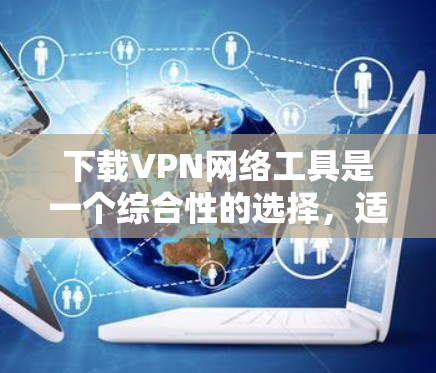下载VPN网络工具是一个综合性的选择，适合不同需求的用户。以下是一个逐步指南，帮助您找到合适的VPN服务