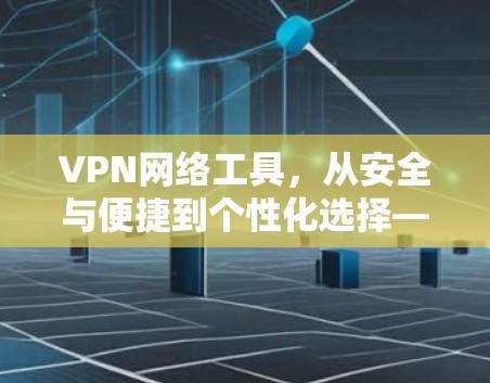 VPN网络工具，从安全与便捷到个性化选择—你的高效通信选择