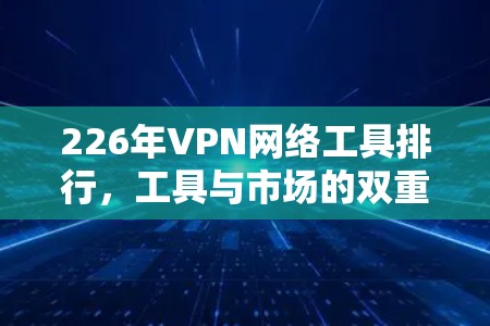 226年VPN网络工具排行，工具与市场的双重作用