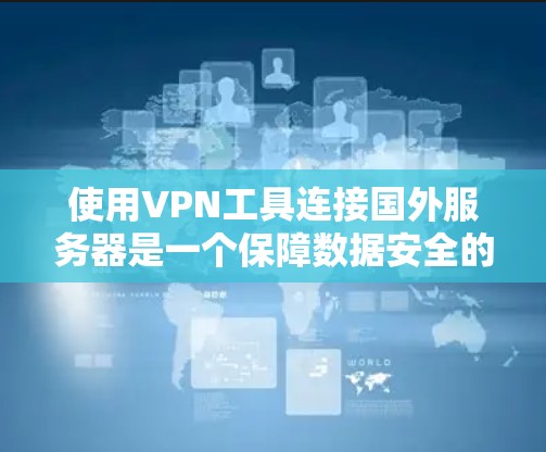 使用VPN工具连接国外服务器是一个保障数据安全的常用方法。以下是详细的步骤指南