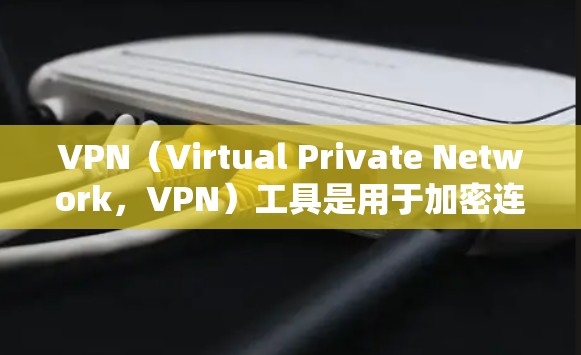 VPN（Virtual Private Network，VPN）工具是用于加密连接的网络技术，广泛应用于保护个人和企业数据的安全。以下是对VPN工具的主要功能和特点的总结