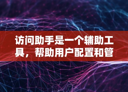 访问助手是一个辅助工具，帮助用户配置和管理VPN访问。以下是访问助手的详细步骤和功能