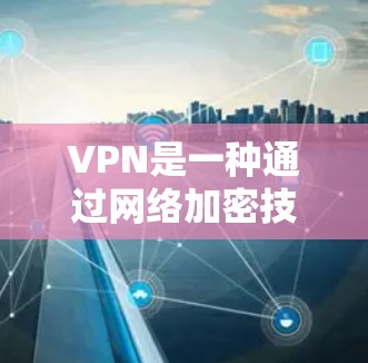 VPN是一种通过网络加密技术连接外部网络的工具，分为加密模式和非加密模式，各有其独特的功能和应用。以下是对这两种模式的详细分析