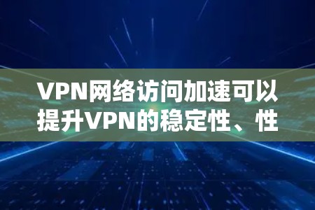 VPN网络访问加速可以提升VPN的稳定性、性能和用户体验，但并非所有VPN都提供加速功能。以下是一些常见的VPN网络加速的方法和注意事项，帮助你更好地连接VPN