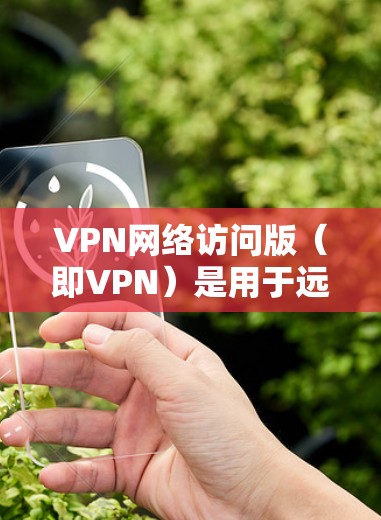VPN网络访问版（即VPN）是用于远程访问网络服务的软件，通常包括加密传输、多设备访问、安全防护等功能。以下是一些典型的VPN网络访问版软件推荐