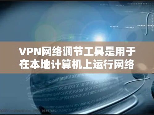 VPN网络调节工具是用于在本地计算机上运行网络服务的工具，通常包括命令行界面或图形用户界面（GUI）以下是其主要功能