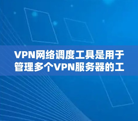 VPN网络调度工具是用于管理多个VPN服务器的工具，旨在帮助用户优化网络配置和管理，确保安全和高效。以下是详细的使用步骤和注意事项