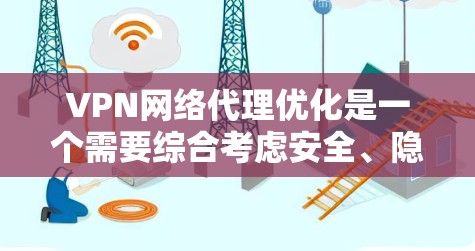 VPN网络代理优化是一个需要综合考虑安全、隐私、性能和用户体验的复杂领域。以下是一个有条理的总结，帮助你更好地理解和掌握相关知识