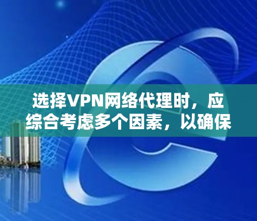 选择VPN网络代理时，应综合考虑多个因素，以确保安全、可靠和高效。以下是详细的步骤指南