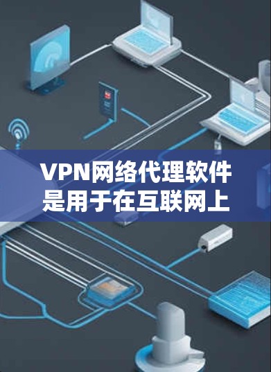 VPN网络代理软件是用于在互联网上安全访问 sites的技术手段，主要分为点对点、端对端和多播等多种类型。以下是这些软件的主要功能、使用步骤以及优缺点的详细说明