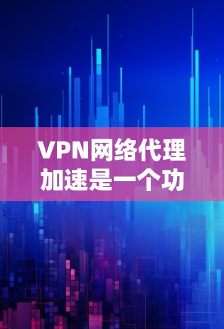 VPN网络代理加速是一个功能强大的工具，帮助用户更快地连接到VPN服务器，提高了使用VPN的效率。以下是详细的步骤和讨论