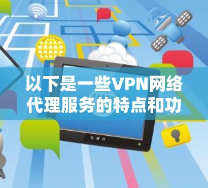 以下是一些VPN网络代理服务的特点和功能