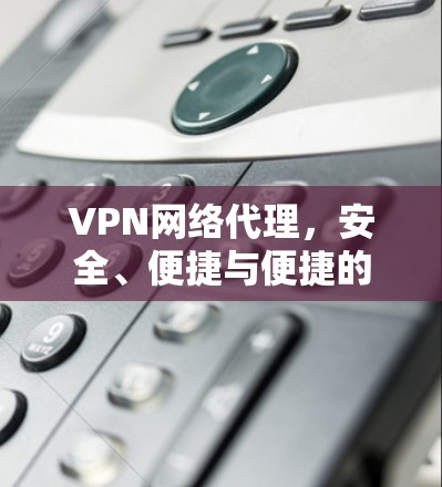 VPN网络代理，安全、便捷与便捷的未来