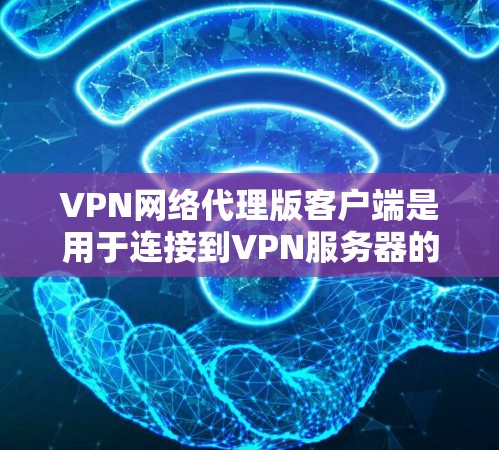 VPN网络代理版客户端是用于连接到VPN服务器的客户端，通过加密协议和端到端加密参数来保护用户的数据安全。以下是对该主题的详细总结