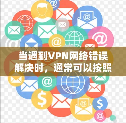 当遇到VPN网络错误解决时，通常可以按照以下步骤进行排查和解决