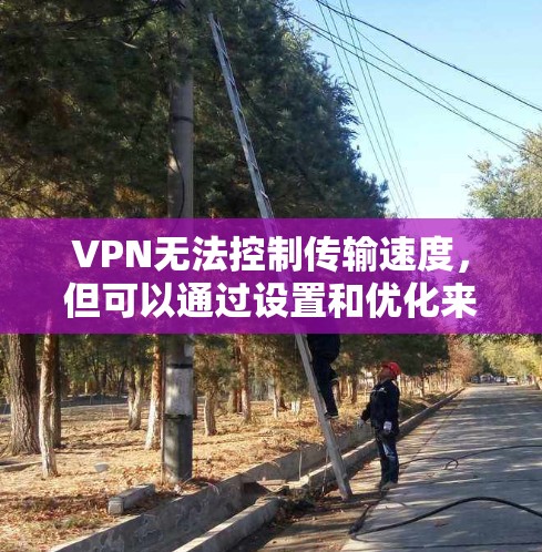 VPN无法控制传输速度，但可以通过设置和优化来提高速度。以下是一些常见解决方法和注意事项