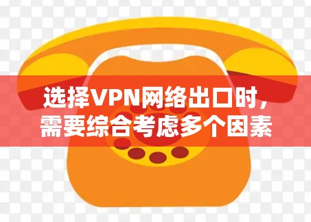 选择VPN网络出口时，需要综合考虑多个因素，如国家、设备类型、流量、延迟、安全性等。以下是综合考虑的选择因素